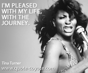 Tina Turner - I'm pleased with my life, with the journey.