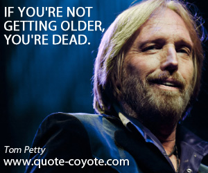  quotes - If you're not getting older, you're dead.