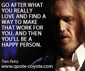 Happy quotes - Go after what you really love and find a way to make that work for you, and then you'll be a happy person.