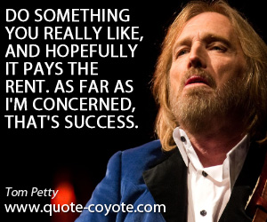 Like quotes - Do something you really like, and hopefully it pays the rent. As far as I'm concerned, that's success.