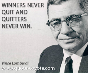 Vince Lombardi - Winners never quit and quitters never win.