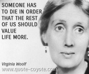 Virginia Woolf - Someone has to die in order that the rest of us should value life more.
