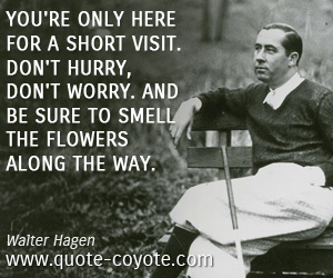 Walter Hagen - You're only here for a short visit. Don't hurry, don't worry. And be sure to smell the flowers along the way.