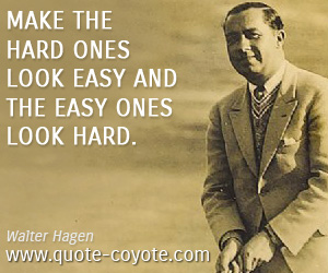 Walter Hagen - Make the hard ones look easy and the easy ones look hard.
