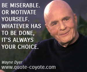 Wayne Dyer - Be miserable. Or motivate yourself. Whatever has to be done, it's always your choice.