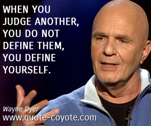Wayne Dyer - When you judge another, you do not define them, you define yourself.