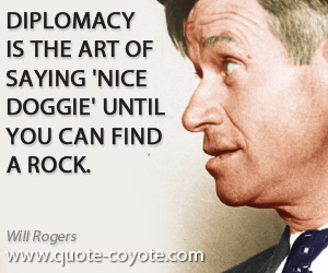 Nice quotes - Diplomacy is the art of saying 'Nice doggie' until you can find a rock.