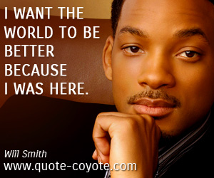 Better quotes - I want the world to be better because I was here.