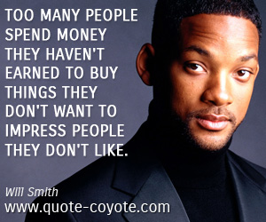 Will Smith - Too many people spend money they haven't earned to buy things they don't want to impress people they don't like.
