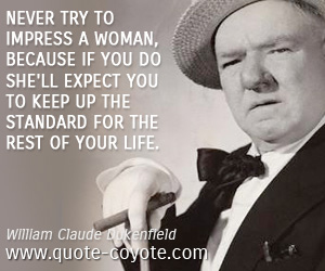 Standart quotes - Never try to impress a woman, because if you do she'll expect you to keep up the standard for the rest of your life.