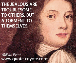 William Penn - The jealous are troublesome to others, but a torment to themselves.