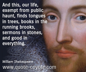 Life quotes - And this, our life, exempt from public haunt, finds tongues in trees, books in the running brooks, sermons in stones, and good in everything.