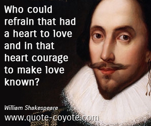 Love quotes - Who could refrain that had a heart to love and in that heart courage to make love known? 