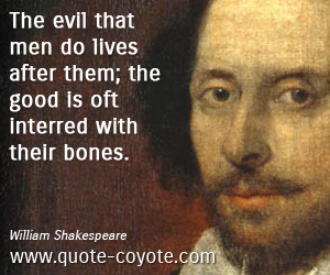William Shakespeare - The evil that men do lives after them; the good is oft interred with their bones