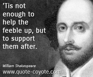  quotes - 'Tis not enough to help the feeble up, but to support them after.