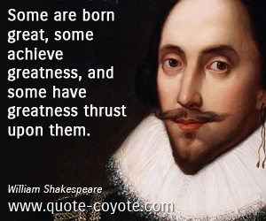  quotes - Some are born great, some achieve greatness, and some have greatness thrust upon them.