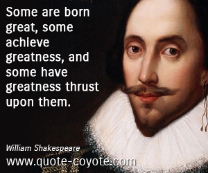 quotes - Some are born great, some achieve greatness, and some have greatness thrust upon them.