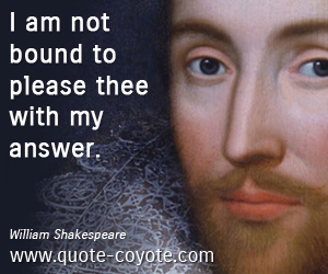  quotes - I am not bound to please thee with my answer. 