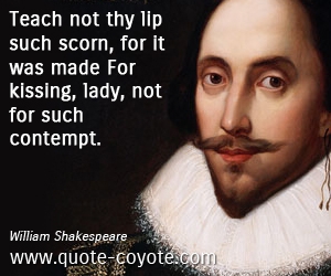 Scorn quotes - Teach not thy lip such scorn, for it was made For kissing, lady, not for such contempt.