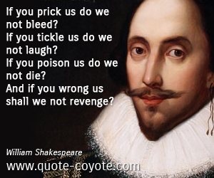 William Shakespeare - If you prick us do we not bleed? If you tickle us do we not laugh? If you poison us do we not die? And if you wrong us shall we not revenge?