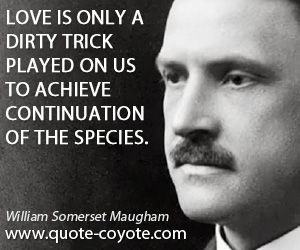 William Somerset Maugham - Love is only a dirty trick played on us to achieve continuation of the species.