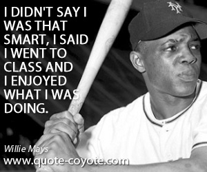 Willie Mays - I didn't say I was that smart, I said I went to class and I enjoyed what I was doing.
