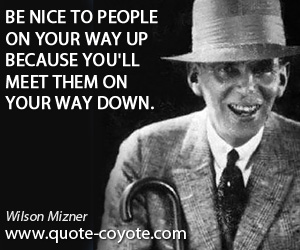 Wilson Mizner - Be nice to people on your way up because you'll meet them on your way down.