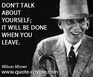 Wilson Mizner - Don't talk about yourself; it will be done when you leave.