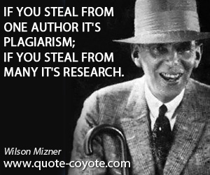 Wilson Mizner - If you steal from one author it's plagiarism; if you steal from many it's research.