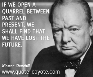 Lost quotes - If we open a quarrel between past and present, we shall find that we have lost the future. 