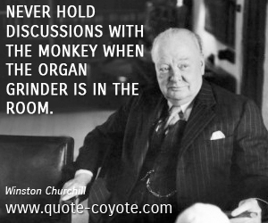 Discussion quotes - Never hold discussions with the monkey when the organ grinder is in the room. 