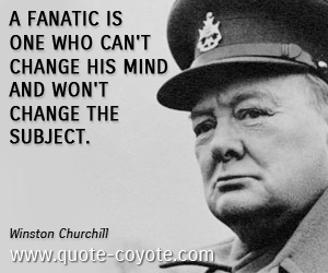 Winston Churchill - <p>A fanatic is one who can't change his mind and won't change the subject.</p>
