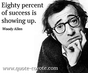 Woody Allen - Eighty percent of success is showing up.