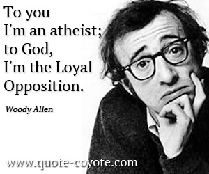 Woody Allen - To you I'm an atheist; to God, I'm the Loyal Opposition.