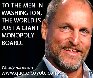 Woody Harrelson - To the men in Washington, the world is just a giant Monopoly board.