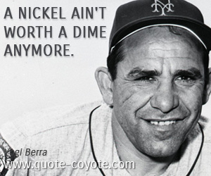 Yogi Berra - A nickel ain't worth a dime anymore.