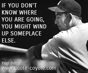 Yogi Berra - If you don't know where you are going, you might wind up someplace else.