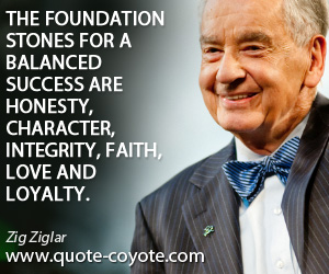Zig Ziglar - The foundation stones for a balanced success are honesty, character, integrity, faith, love and loyalty.