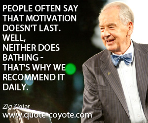 Zig Ziglar - People often say that motivation doesn't last. Well, neither does bathing - that's why we recommend it daily.