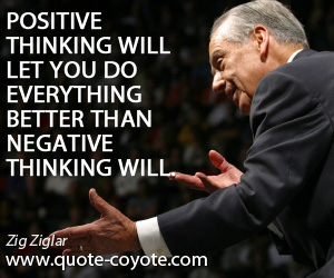 Zig Ziglar - Positive thinking will let you do everything better than negative thinking will.