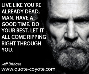  quotes - Live like you're already dead, man. Have a good time. Do your best. Let it all come ripping right through you.
