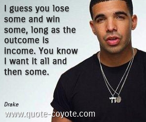 Outcome quotes - I guess you lose some and win some, long as the outcome is income. You know I want it all and then some.