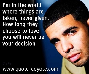 Given quotes - I’m in the world where things are taken, never given. How long they choose to love you will never be your decision.