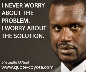 Solution quotes - I never worry about the problem. I worry about the solution.